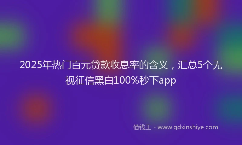 2025年热门百元贷款收息率的含义，汇总5个无视征信黑白100%秒下app
