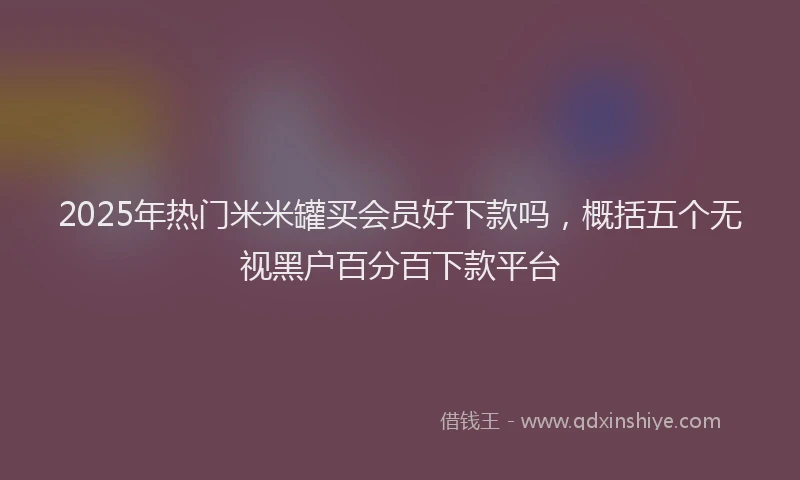 2025年热门米米罐买会员好下款吗，概括五个无视黑户百分百下款平台
