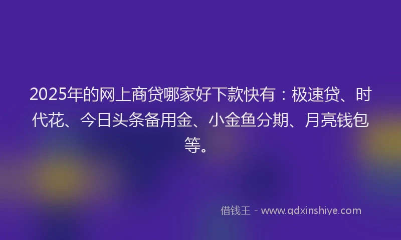 2025年的网上商贷哪家好下款快有：极速贷、时代花、今日头条备用金、小金鱼分期、月亮钱包等。