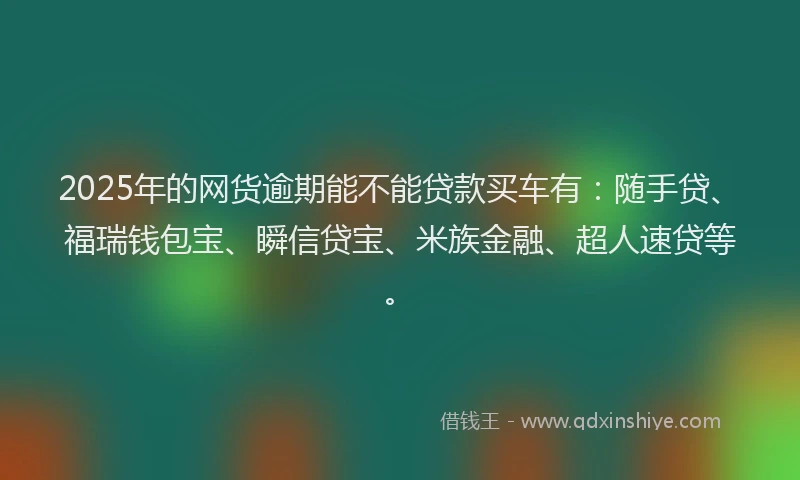 2025年的网货逾期能不能贷款买车有：随手贷、福瑞钱包宝、瞬信贷宝、米族金融、超人速贷等。