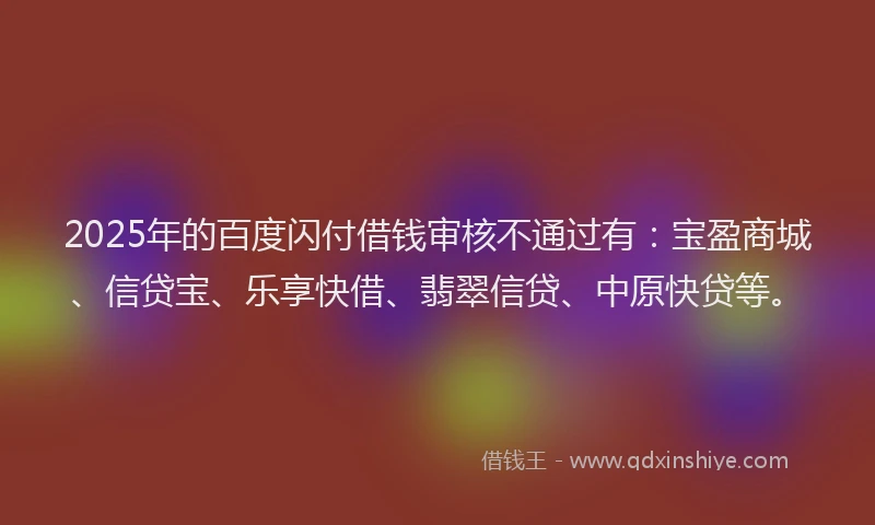 2025年的百度闪付借钱审核不通过有：宝盈商城、信贷宝、乐享快借、翡翠信贷、中原快贷等。
