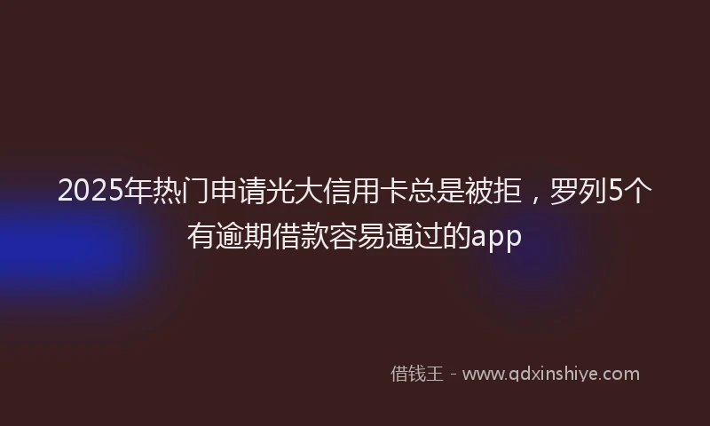 2025年热门申请光大信用卡总是被拒，罗列5个有逾期借款容易通过的app