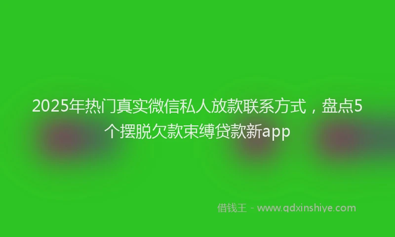 2025年热门真实微信私人放款联系方式，盘点5个摆脱欠款束缚贷款新app