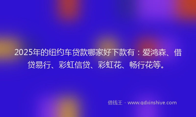 2025年的纽约车贷款哪家好下款有：爱鸿森、借贷易行、彩虹信贷、彩虹花、畅行花等。
