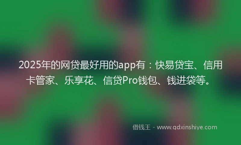 2025年的网贷最好用的app有：快易贷宝、信用卡管家、乐享花、信贷Pro钱包、钱进袋等。