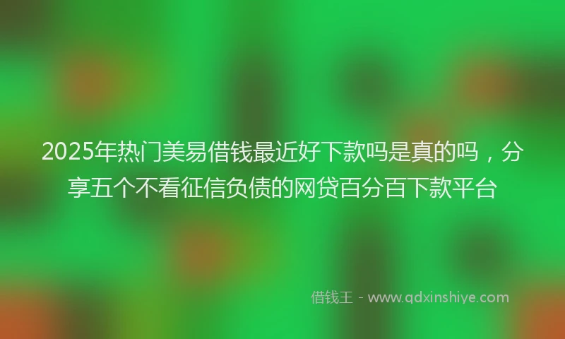 2025年热门美易借钱最近好下款吗是真的吗，分享五个不看征信负债的网贷百分百下款平台
