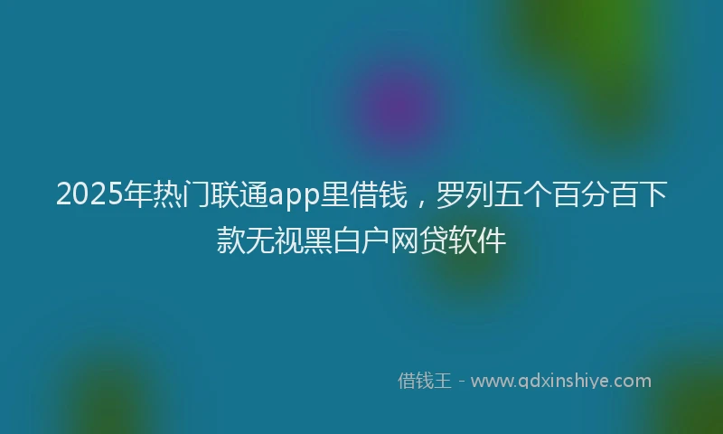 2025年热门联通app里借钱，罗列五个百分百下款无视黑白户网贷软件