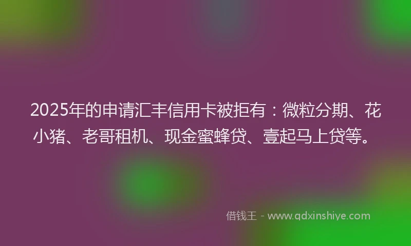 2025年的申请汇丰信用卡被拒有:微粒分期、花小猪、老哥租机、现金蜜蜂贷、壹起马上贷等。