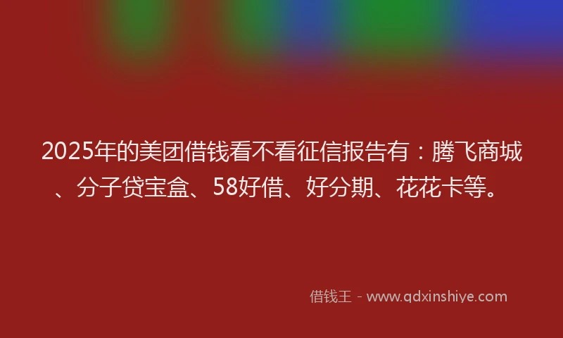 2025年的美团借钱看不看征信报告有：腾飞商城、分子贷宝盒、58好借、好分期、花花卡等。