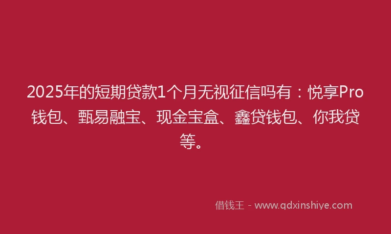 2025年的短期贷款1个月无视征信吗有：悦享Pro钱包、甄易融宝、现金宝盒、鑫贷钱包、你我贷等。