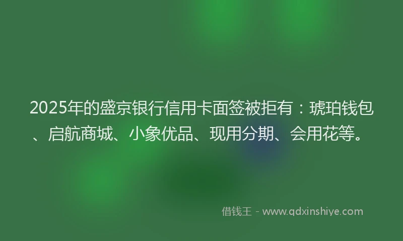 2025年的盛京银行信用卡面签被拒有：琥珀钱包、启航商城、小象优品、现用分期、会用花等。