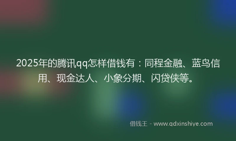 2025年的腾讯qq怎样借钱有：同程金融、蓝鸟信用、现金达人、小象分期、闪贷侠等。