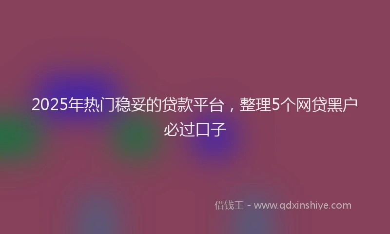 2025年热门稳妥的贷款平台，整理5个网贷黑户必过口子