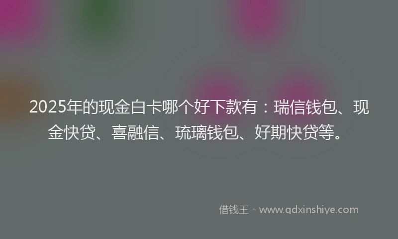 2025年的现金白卡哪个好下款有:瑞信钱包、现金快贷、喜融信、琉璃钱包、好期快贷等。