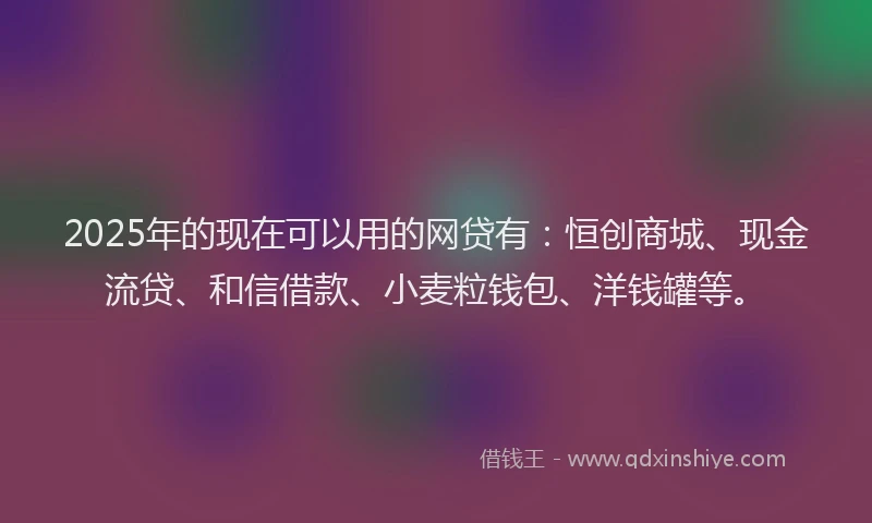 2025年的现在可以用的网贷有:恒创商城、现金流贷、和信借款、小麦粒钱包、洋钱罐等。