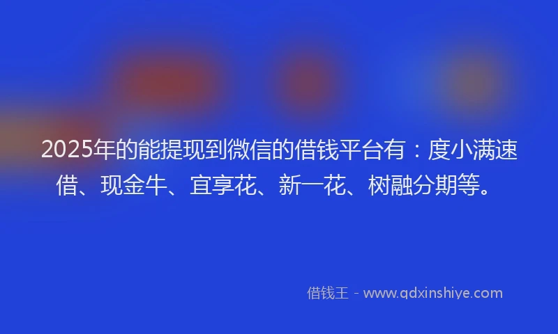 2025年的能提现到微信的借钱平台有:度小满速借、现金牛、宜享花、新一花、树融分期等。