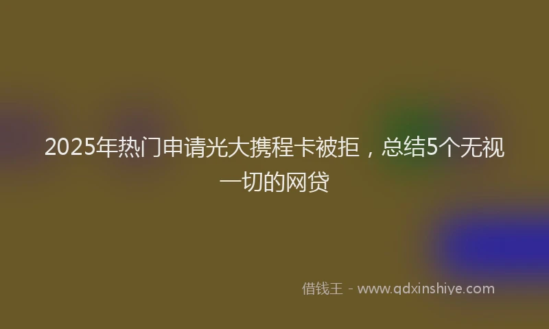 2025年热门申请光大携程卡被拒，总结5个无视一切的网贷