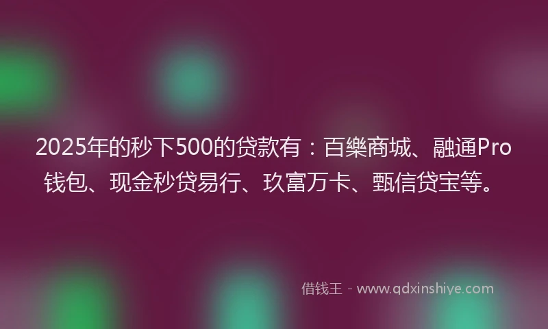 2025年的秒下500的贷款有:百樂商城、融通Pro钱包、现金秒贷易行、玖富万卡、甄信贷宝等。