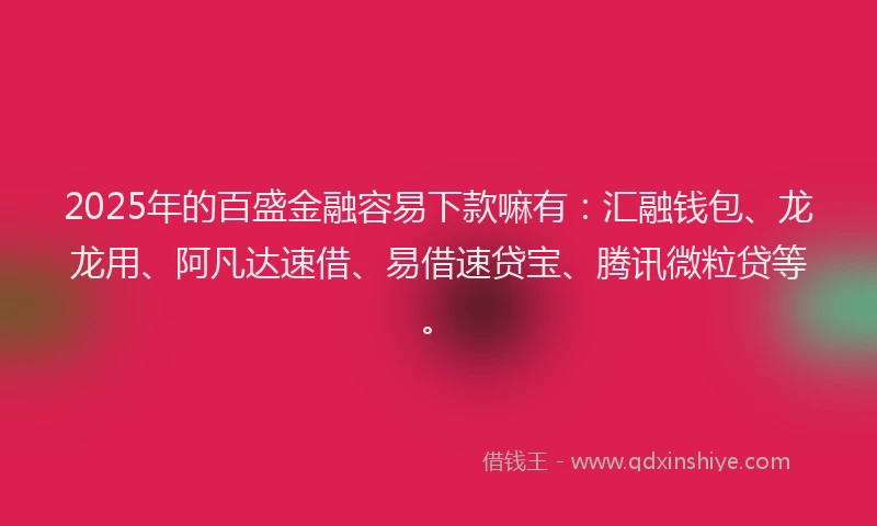2025年的百盛金融容易下款嘛有：汇融钱包、龙龙用、阿凡达速借、易借速贷宝、腾讯微粒贷等。