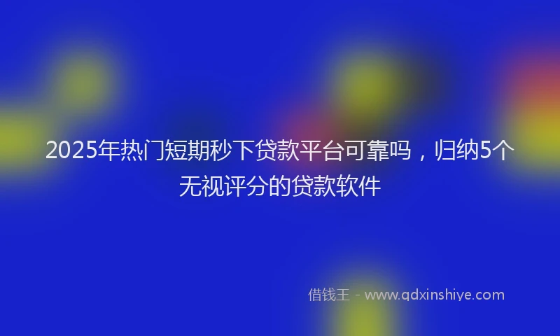 2025年热门短期秒下贷款平台可靠吗，归纳5个无视评分的贷款软件
