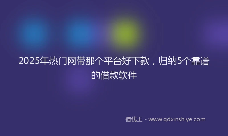 2025年热门网带那个平台好下款，归纳5个靠谱的借款软件