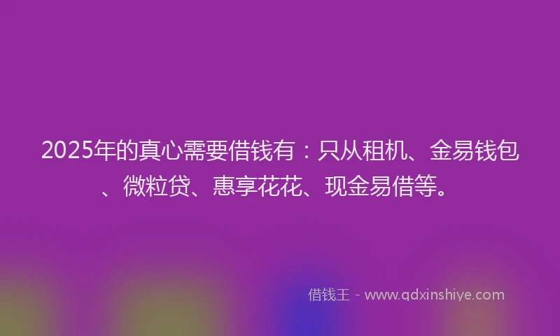 2025年的真心需要借钱有：只从租机、金易钱包、微粒贷、惠享花花、现金易借等。