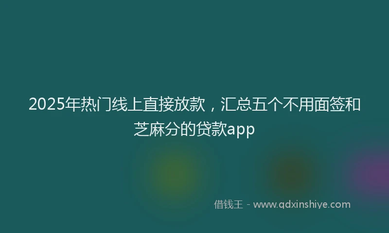 2025年热门线上直接放款，汇总五个不用面签和芝麻分的贷款app
