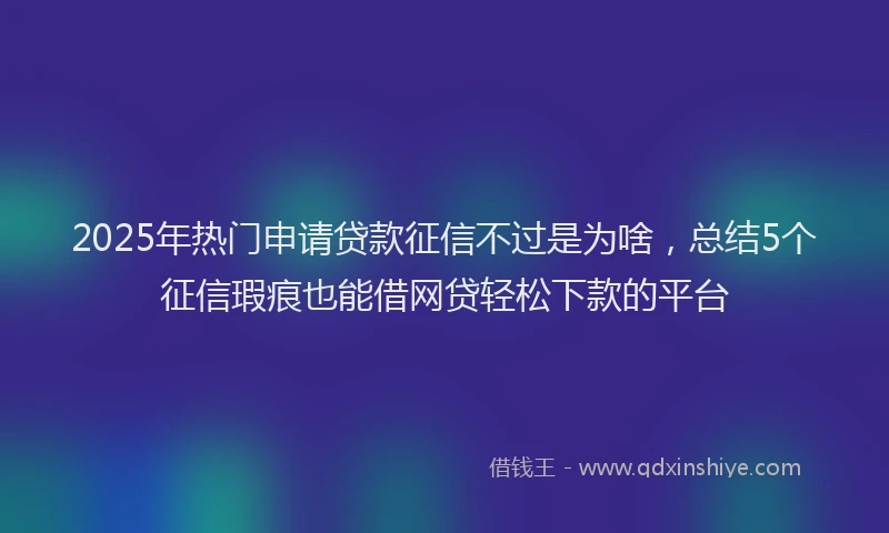 2025年热门申请贷款征信不过是为啥，总结5个征信瑕疵也能借网贷轻松下款的平台