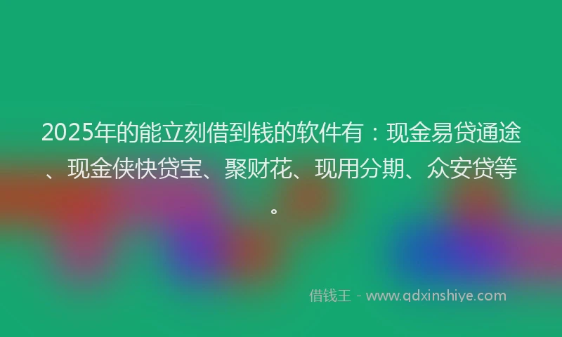 2025年的能立刻借到钱的软件有：现金易贷通途、现金侠快贷宝、聚财花、现用分期、众安贷等。