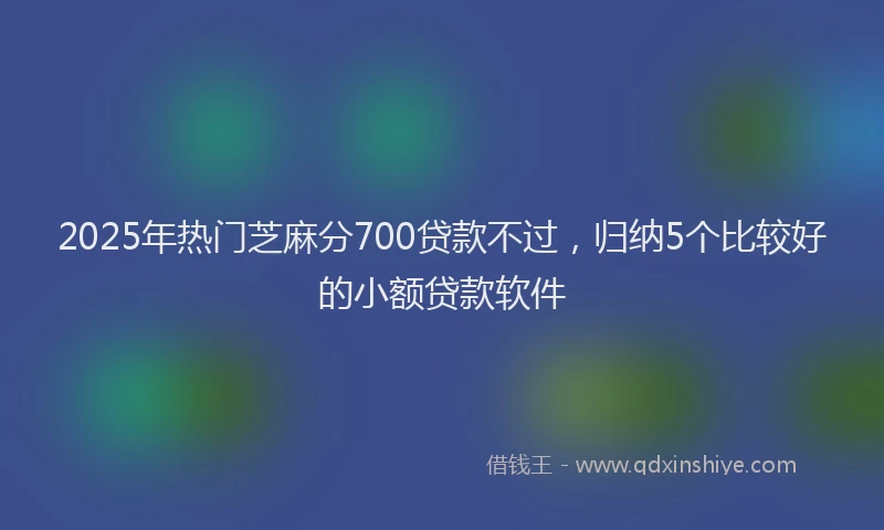 2025年热门芝麻分700贷款不过，归纳5个比较好的小额贷款软件