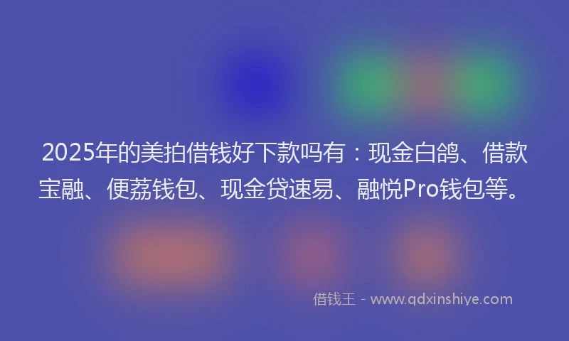 2025年的美拍借钱好下款吗有：现金白鸽、借款宝融、便荔钱包、现金贷速易、融悦Pro钱包等。
