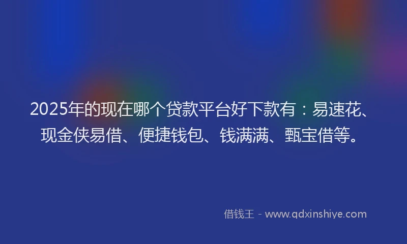 2025年的现在哪个贷款平台好下款有：易速花、现金侠易借、便捷钱包、钱满满、甄宝借等。