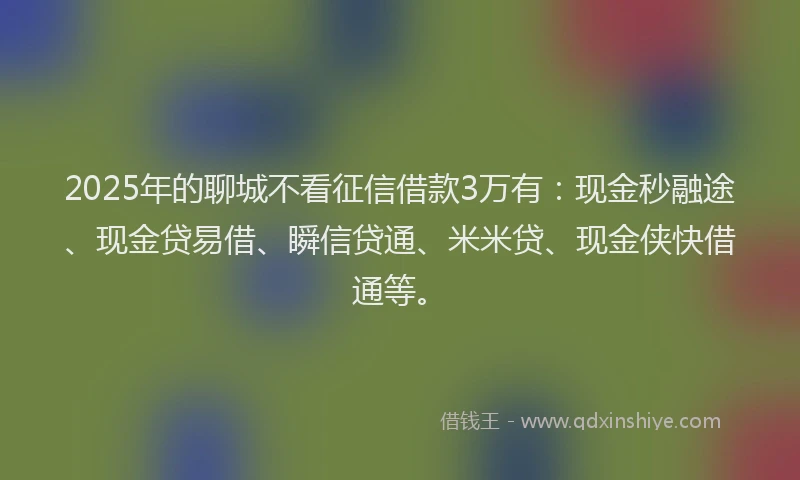 2025年的聊城不看征信借款3万有：现金秒融途、现金贷易借、瞬信贷通、米米贷、现金侠快借通等。