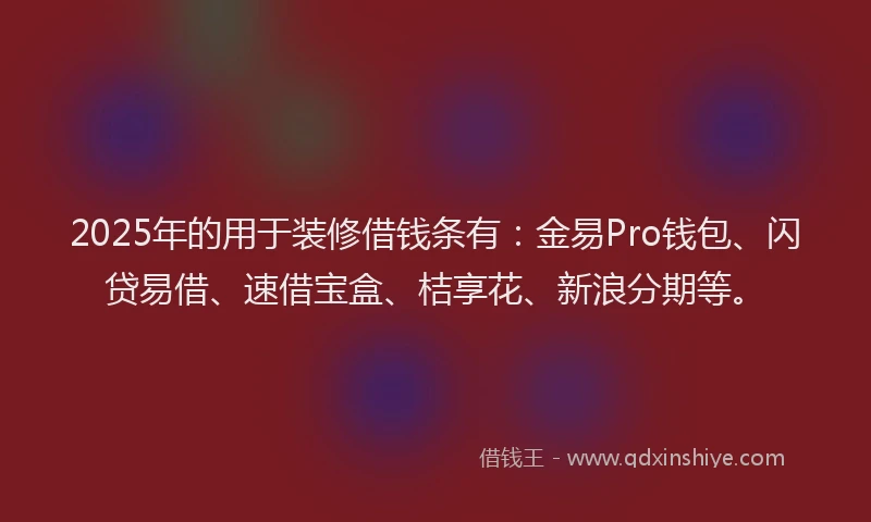 2025年的用于装修借钱条有：金易Pro钱包、闪贷易借、速借宝盒、桔享花、新浪分期等。