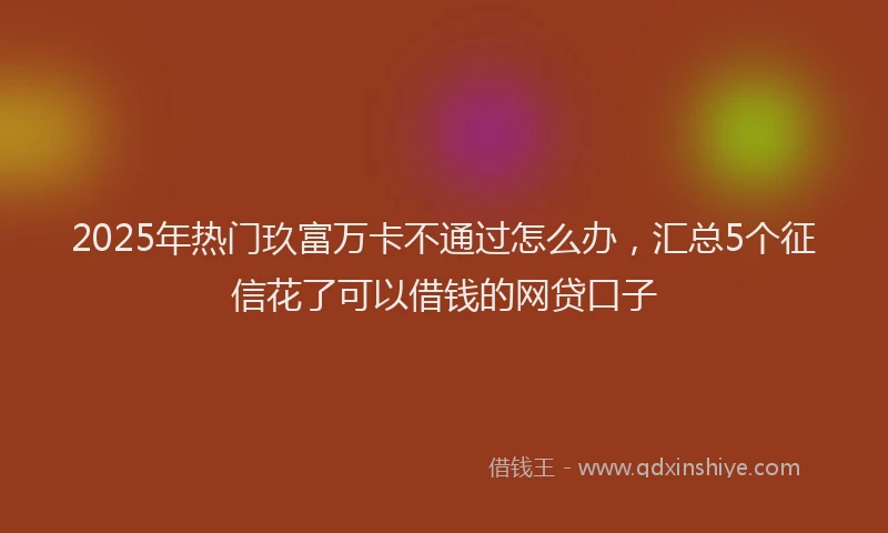 2025年热门玖富万卡不通过怎么办，汇总5个征信花了可以借钱的网贷口子