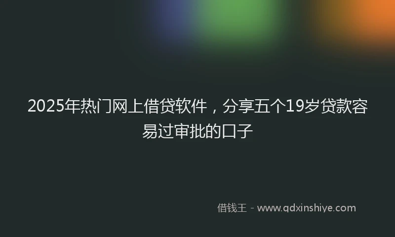 2025年热门网上借贷软件，分享五个19岁贷款容易过审批的口子