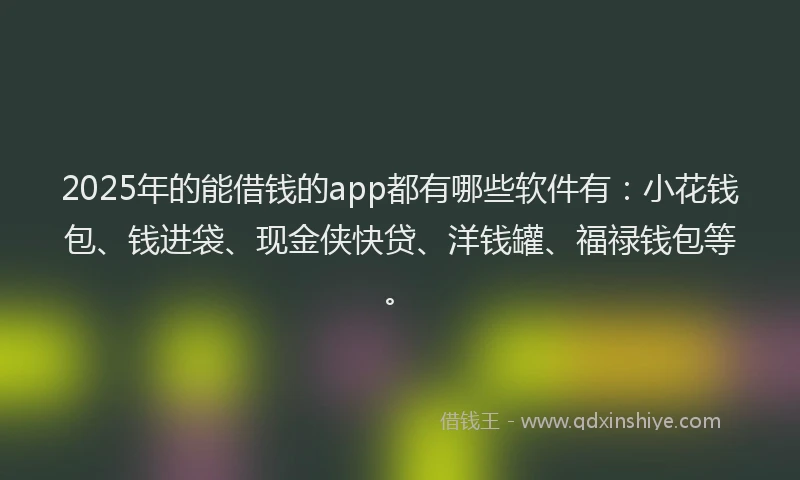 2025年的能借钱的app都有哪些软件有：小花钱包、钱进袋、现金侠快贷、洋钱罐、福禄钱包等。