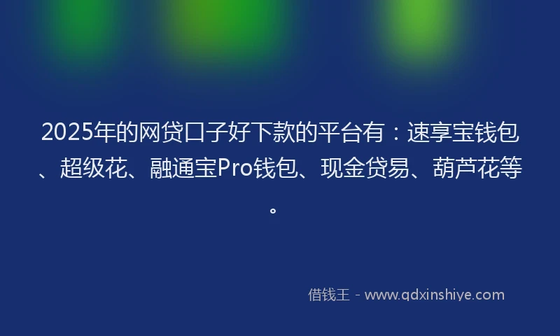 2025年的网贷口子好下款的平台有：速享宝钱包、超级花、融通宝Pro钱包、现金贷易、葫芦花等。