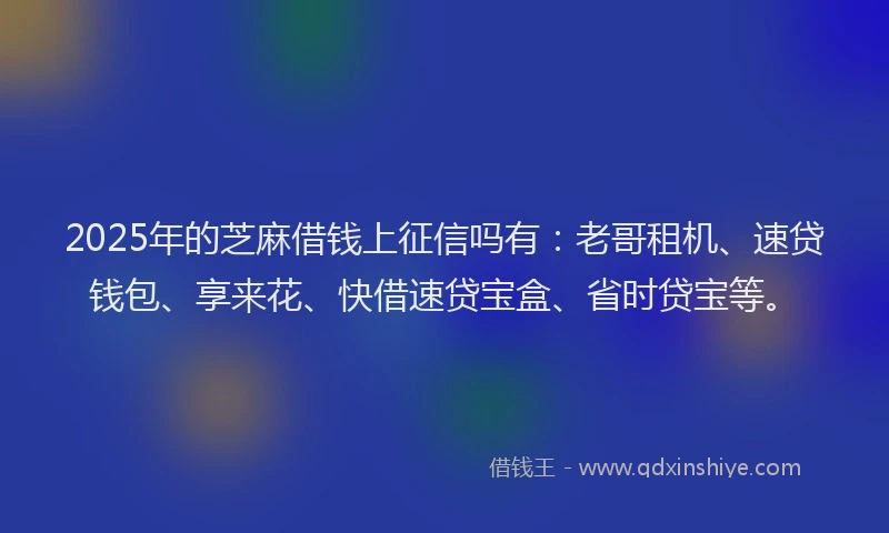 2025年的芝麻借钱上征信吗有:老哥租机、速贷钱包、享来花、快借速贷宝盒、省时贷宝等。