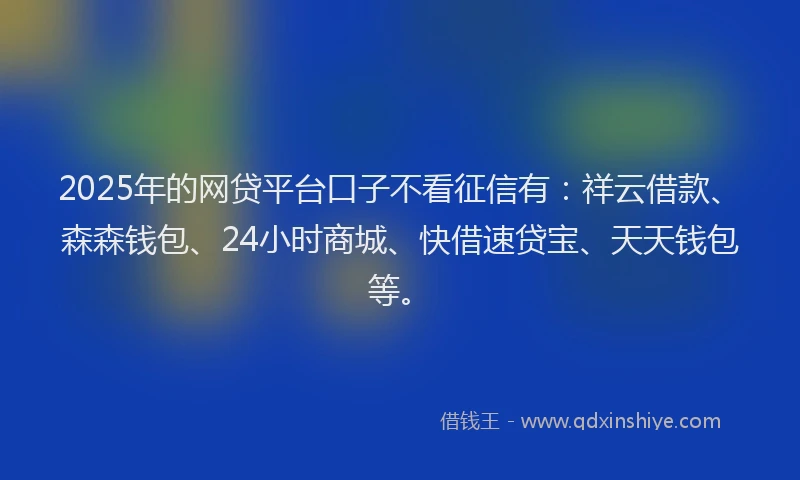 2025年的网贷平台口子不看征信有：祥云借款、森森钱包、24小时商城、快借速贷宝、天天钱包等。