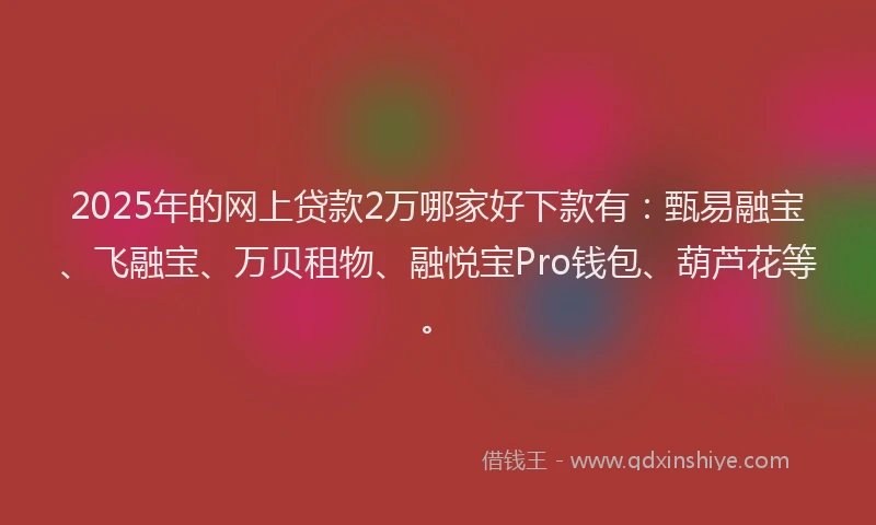2025年的网上贷款2万哪家好下款有:甄易融宝、飞融宝、万贝租物、融悦宝Pro钱包、葫芦花等。