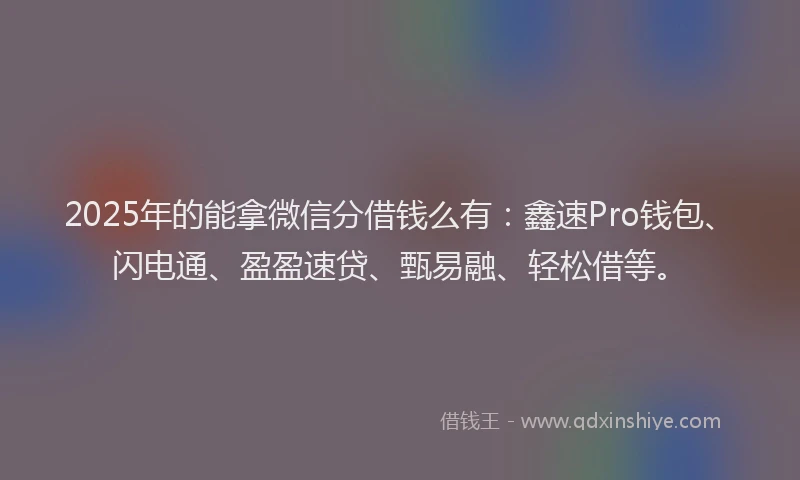 2025年的能拿微信分借钱么有:鑫速Pro钱包、闪电通、盈盈速贷、甄易融、轻松借等。