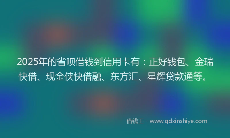 2025年的省呗借钱到信用卡有：正好钱包、金瑞快借、现金侠快借融、东方汇、星辉贷款通等。