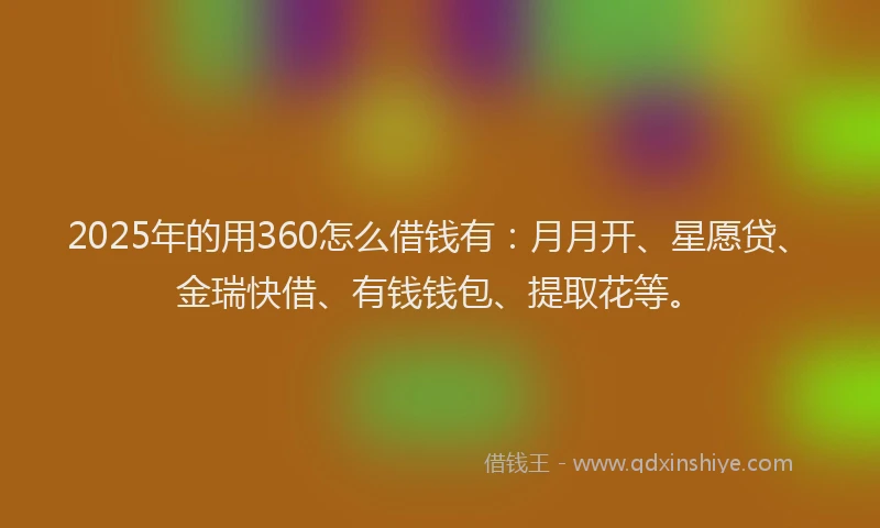 2025年的用360怎么借钱有：月月开、星愿贷、金瑞快借、有钱钱包、提取花等。
