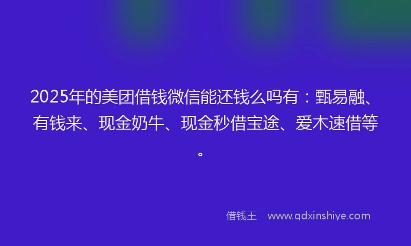 2025年的美团借钱微信能还钱么吗有:甄易融、有钱来、现金奶牛、现金秒借宝途、爱木速借等。