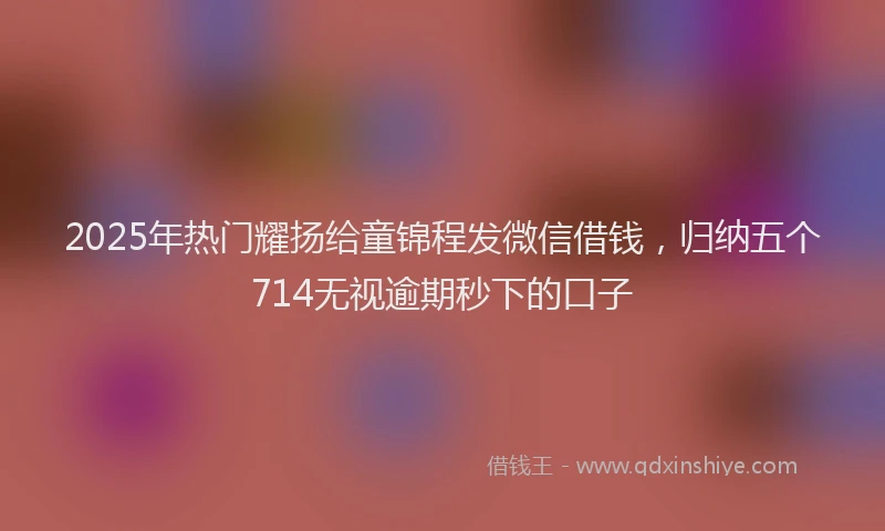 2025年热门耀扬给童锦程发微信借钱,归纳五个714无视逾期秒下的口子