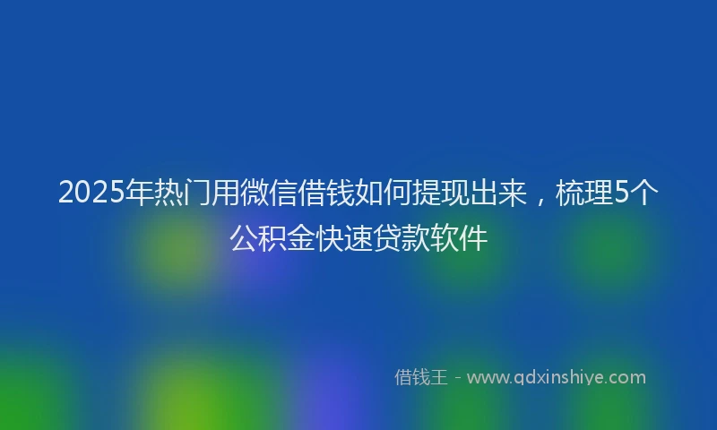 2025年热门用微信借钱如何提现出来，梳理5个公积金快速贷款软件