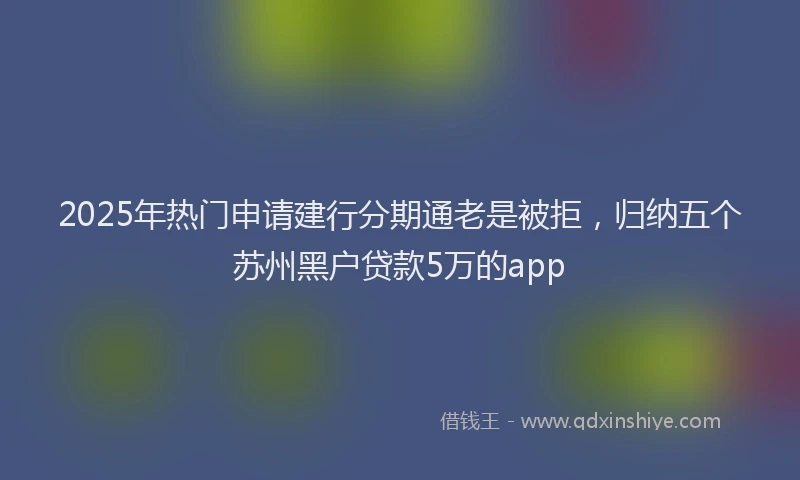 2025年热门申请建行分期通老是被拒，归纳五个苏州黑户贷款5万的app