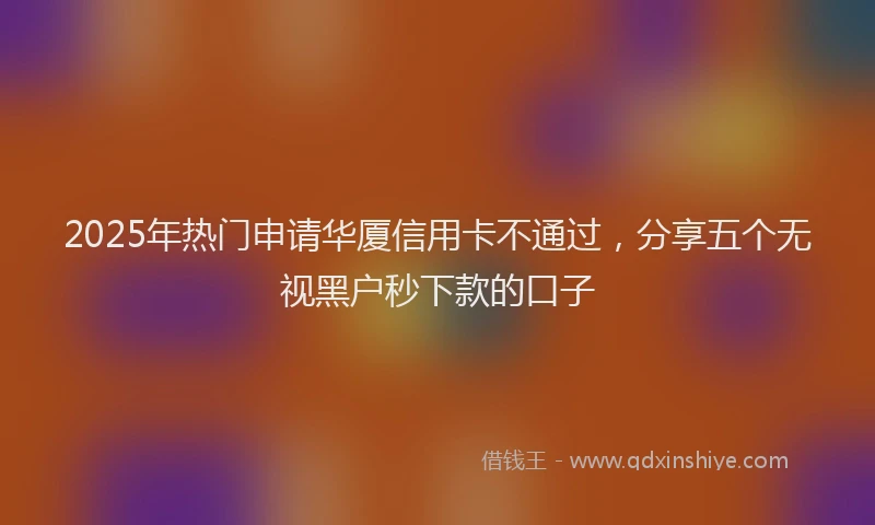 2025年热门申请华厦信用卡不通过，分享五个无视黑户秒下款的口子
