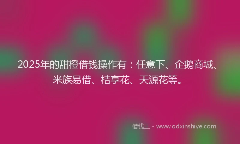 2025年的甜橙借钱操作有：任意下、企鹅商城、米族易借、桔享花、天源花等。